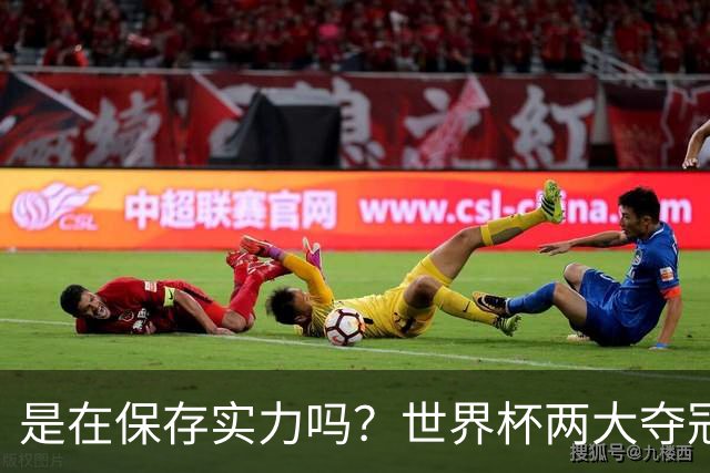 是在保存实力吗？世界杯两大夺冠热门热身赛同时“翻车”